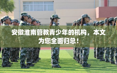 安徽淮南管教青少年的机构，本文为您全面归总！