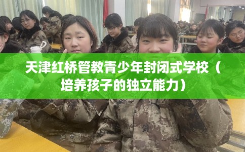 天津红桥管教青少年封闭式学校（培养孩子的独立能力）