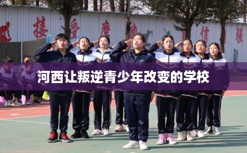 河西让叛逆青少年改变的学校