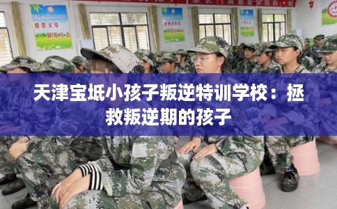 天津宝坻小孩子叛逆特训学校：拯救叛逆期的孩子