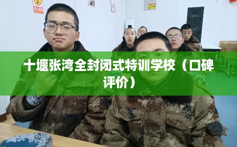 十堰张湾全封闭式特训学校（口碑评价）