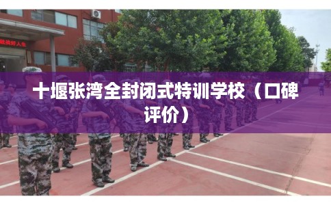 十堰张湾全封闭式特训学校（口碑评价）