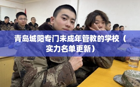 青岛城阳专门未成年管教的学校（实力名单更新）