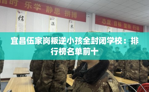 宜昌伍家岗叛逆小孩全封闭学校：排行榜名单前十