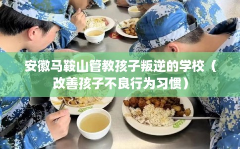 安徽马鞍山管教孩子叛逆的学校（改善孩子不良行为习惯）
