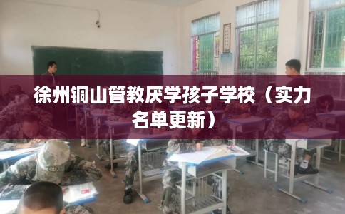 徐州铜山管教厌学孩子学校（实力名单更新）