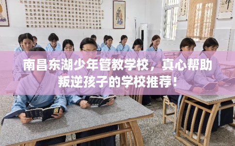 南昌东湖少年管教学校，真心帮助叛逆孩子的学校推荐！