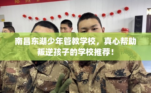 南昌东湖少年管教学校，真心帮助叛逆孩子的学校推荐！