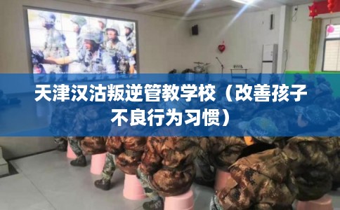 天津汉沽叛逆管教学校（改善孩子不良行为习惯）