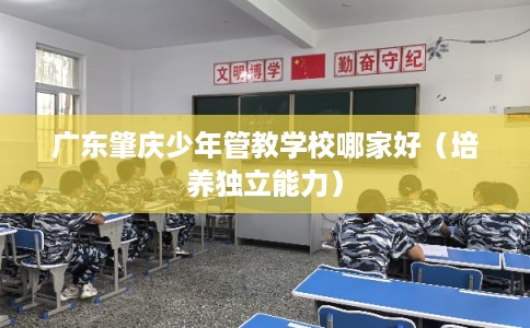 广东肇庆少年管教学校哪家好（培养独立能力）
