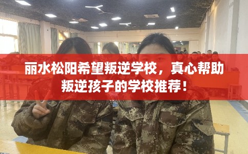 丽水松阳希望叛逆学校，真心帮助叛逆孩子的学校推荐！