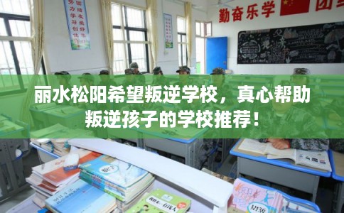 丽水松阳希望叛逆学校，真心帮助叛逆孩子的学校推荐！