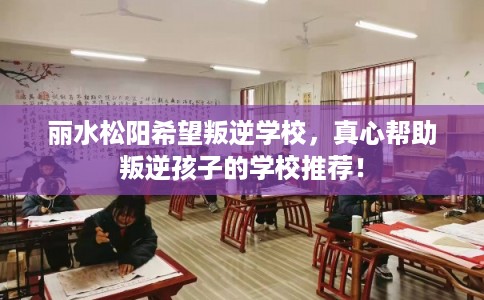 丽水松阳希望叛逆学校，真心帮助叛逆孩子的学校推荐！