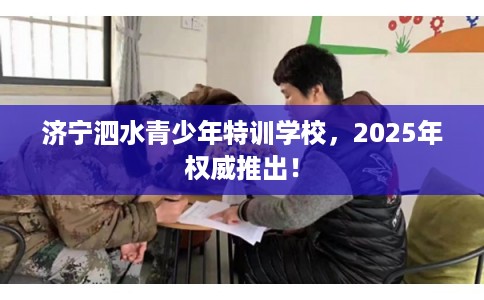 济宁泗水青少年特训学校，2025年权威推出！