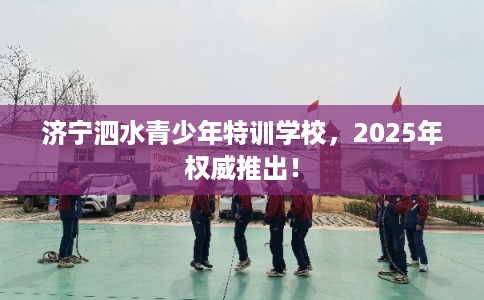 济宁泗水青少年特训学校，2025年权威推出！