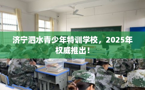 济宁泗水青少年特训学校，2025年权威推出！
