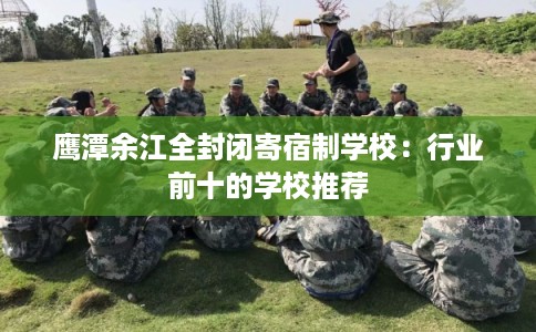 鹰潭余江全封闭寄宿制学校：行业前十的学校推荐