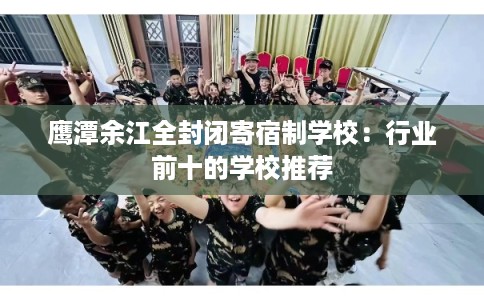 鹰潭余江全封闭寄宿制学校：行业前十的学校推荐