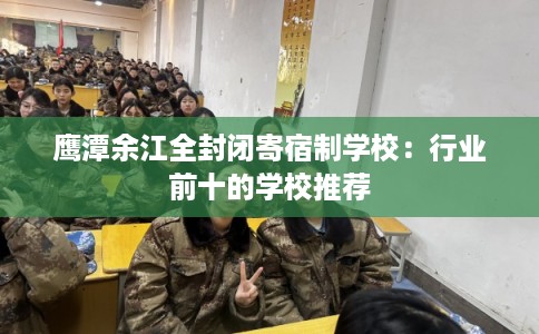 鹰潭余江全封闭寄宿制学校：行业前十的学校推荐