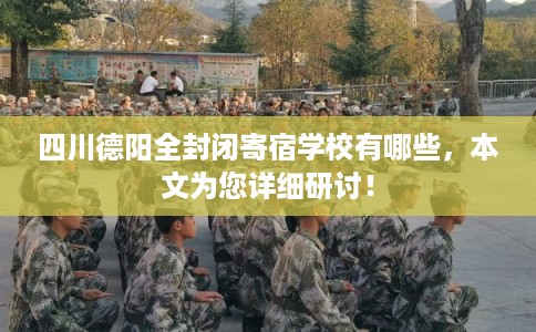 四川德阳全封闭寄宿学校有哪些，本文为您详细研讨！