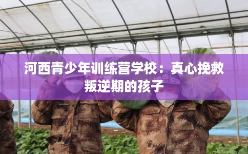 河西青少年训练营学校：真心挽救叛逆期的孩子
