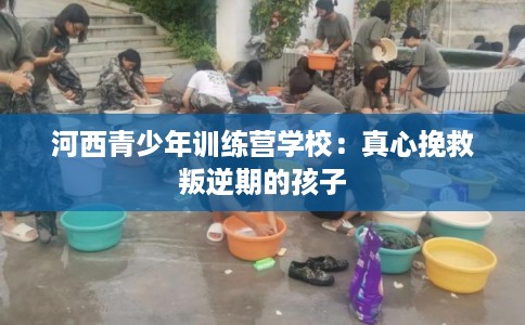 河西青少年训练营学校：真心挽救叛逆期的孩子