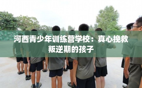 河西青少年训练营学校：真心挽救叛逆期的孩子