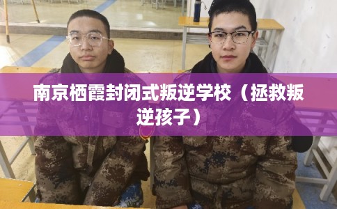 南京栖霞封闭式叛逆学校（拯救叛逆孩子）