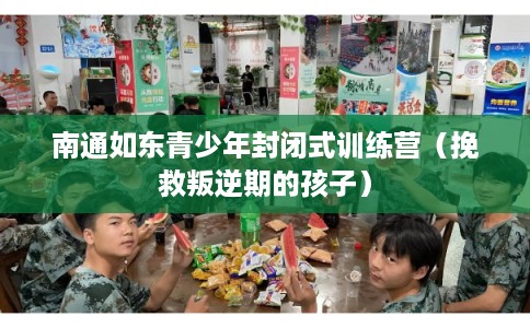 南通如东青少年封闭式训练营（挽救叛逆期的孩子）