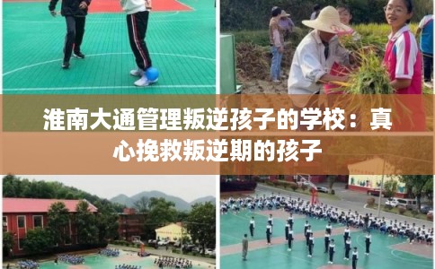 淮南大通管理叛逆孩子的学校：真心挽救叛逆期的孩子