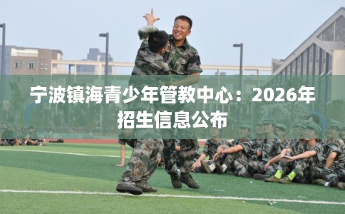 宁波镇海青少年管教中心：2026年招生信息公布
