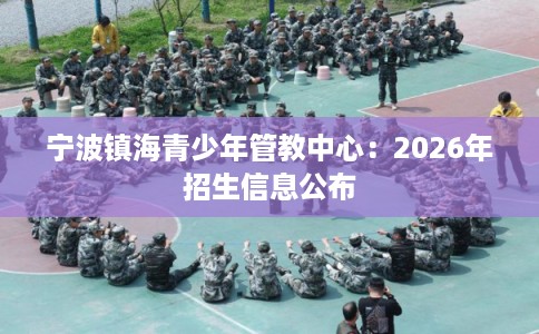 宁波镇海青少年管教中心：2026年招生信息公布