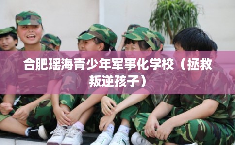 合肥瑶海青少年军事化学校（拯救叛逆孩子）