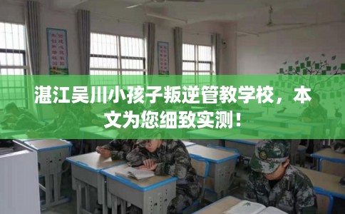 湛江吴川小孩子叛逆管教学校，本文为您细致实测！