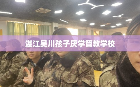 湛江吴川孩子厌学管教学校