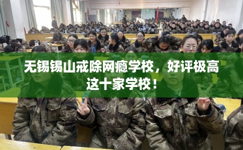 无锡锡山戒除网瘾学校，好评极高这十家学校！