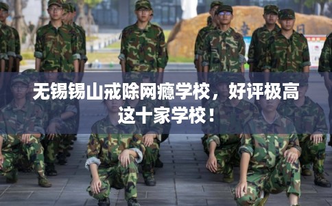 无锡锡山戒除网瘾学校，好评极高这十家学校！