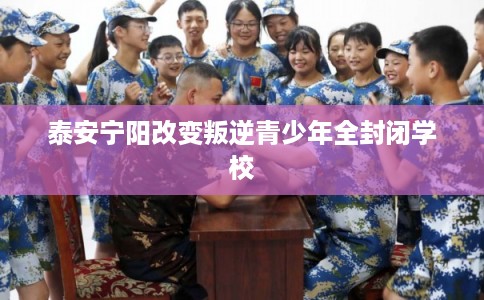 泰安宁阳改变叛逆青少年全封闭学校