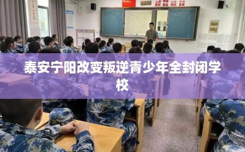 泰安宁阳改变叛逆青少年全封闭学校