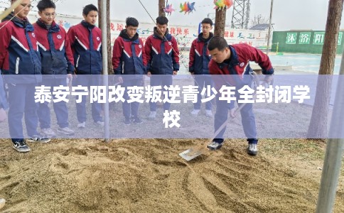 泰安宁阳改变叛逆青少年全封闭学校
