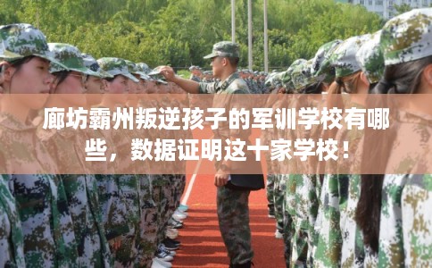 廊坊霸州叛逆孩子的军训学校有哪些，数据证明这十家学校！