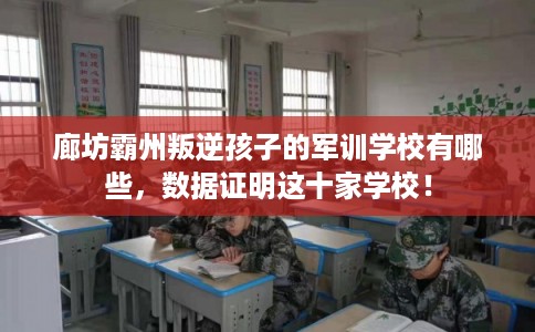 廊坊霸州叛逆孩子的军训学校有哪些，数据证明这十家学校！