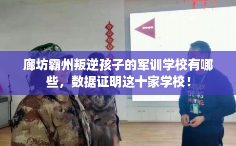 廊坊霸州叛逆孩子的军训学校有哪些，数据证明这十家学校！
