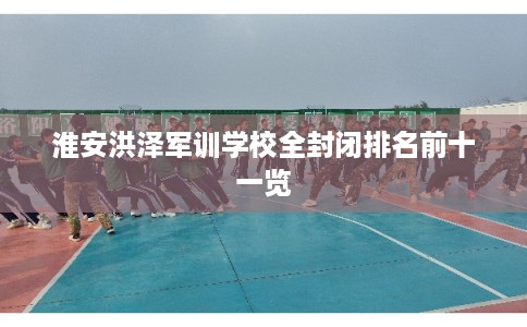 淮安洪泽军训学校全封闭排名前十一览
