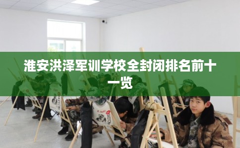 淮安洪泽军训学校全封闭排名前十一览