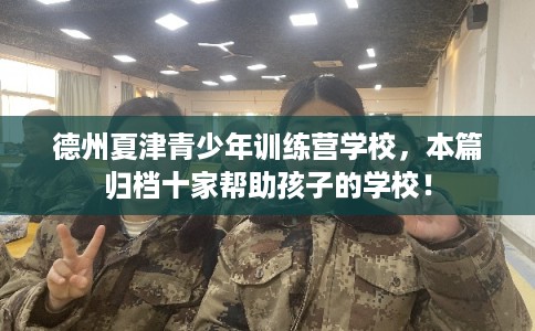 德州夏津青少年训练营学校，本篇归档十家帮助孩子的学校！