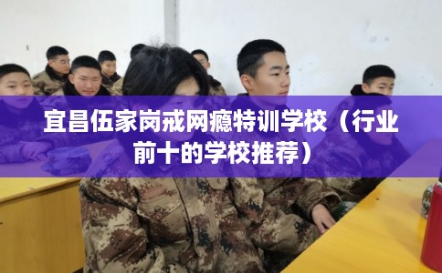 宜昌伍家岗戒网瘾特训学校（行业前十的学校推荐）