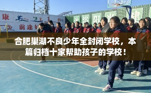 合肥巢湖不良少年全封闭学校，本篇归档十家帮助孩子的学校！
