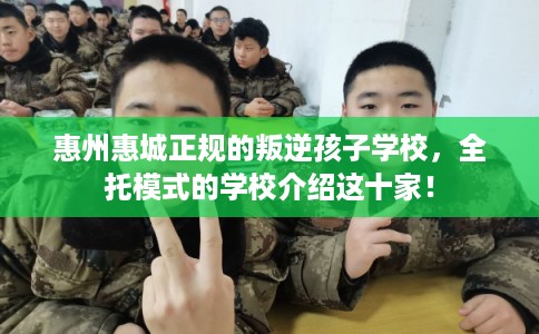 惠州惠城正规的叛逆孩子学校，全托模式的学校介绍这十家！