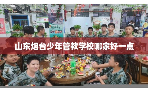 山东烟台少年管教学校哪家好一点